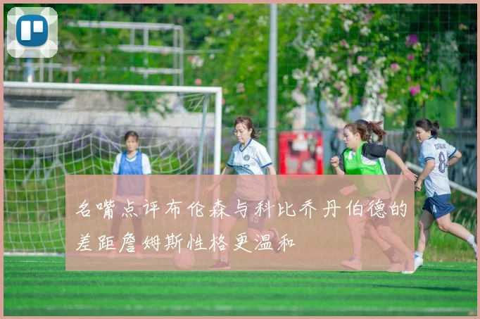 名嘴点评布伦森与科比乔丹伯德的差距詹姆斯性格更温和