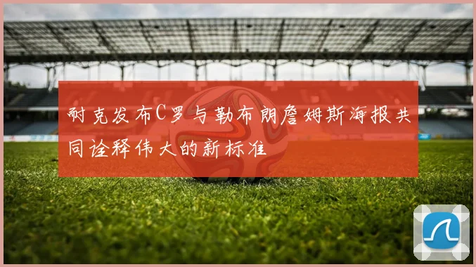 耐克发布C罗与勒布朗詹姆斯海报共同诠释伟大的新标准