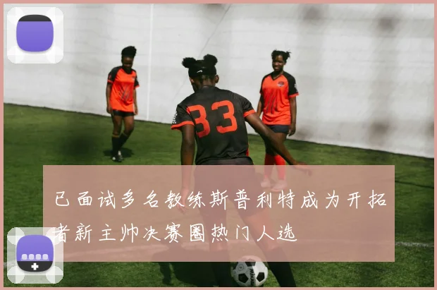已面试多名教练斯普利特成为开拓者新主帅决赛圈热门人选