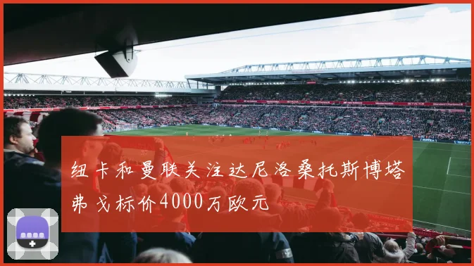纽卡和曼联关注达尼洛桑托斯博塔弗戈标价4000万欧元