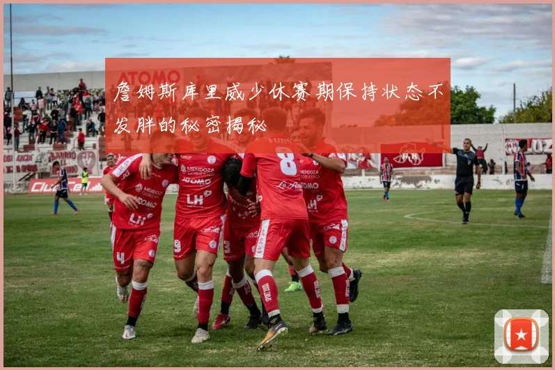 詹姆斯库里威少休赛期保持状态不发胖的秘密揭秘