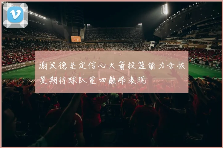 谢泼德坚定信心火箭投篮能力会恢复期待球队重回巅峰表现