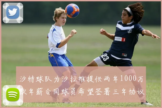 沙特球队为沙拉维提供两年1000万欧年薪合同球员希望签署三年协议