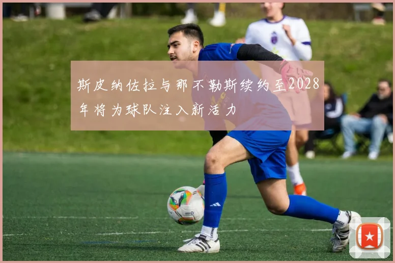斯皮纳佐拉与那不勒斯续约至2028年将为球队注入新活力