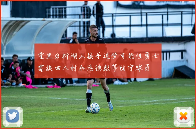 霍里分析湖人接手追梦可能性勇士需换回八村和范德彪等防守球员
