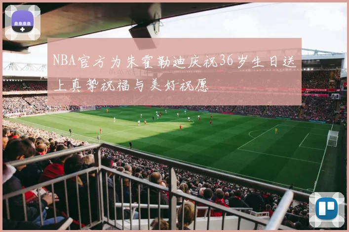 NBA官方为朱霍勒迪庆祝36岁生日送上真挚祝福与美好祝愿