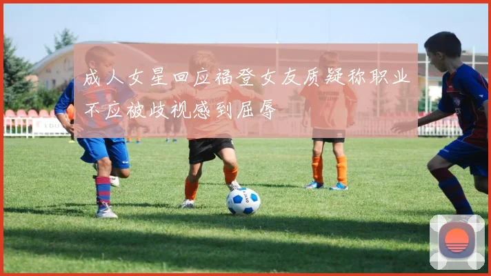 成人女星回应福登女友质疑称职业不应被歧视感到屈辱