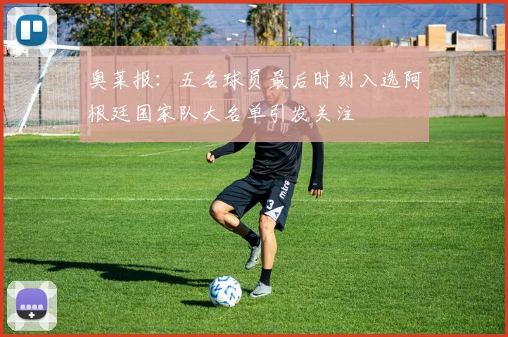 奥莱报：五名球员最后时刻入选阿根廷国家队大名单引发关注