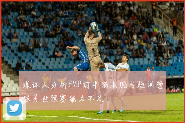媒体人分析FMP前半场表现与短训营球员世预赛能力不足