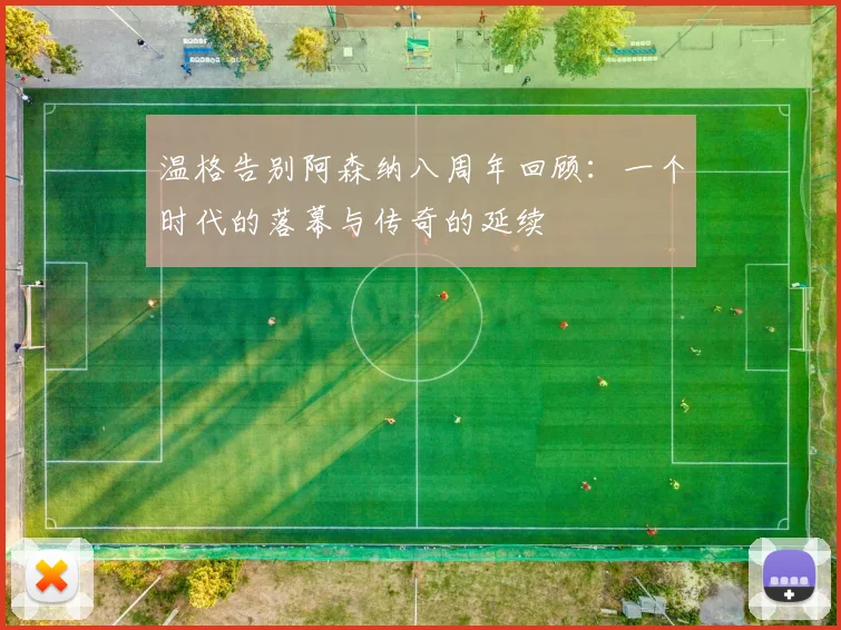 温格告别阿森纳八周年回顾：一个时代的落幕与传奇的延续