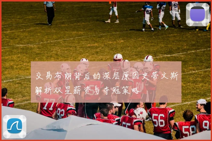 交易布朗背后的深层原因史蒂文斯解析双星薪资与夺冠策略