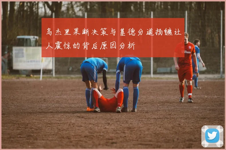 乌杰里果断决策与基德分道扬镳让人震惊的背后原因分析