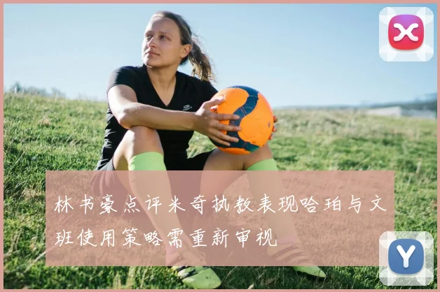 林书豪点评米奇执教表现哈珀与文班使用策略需重新审视