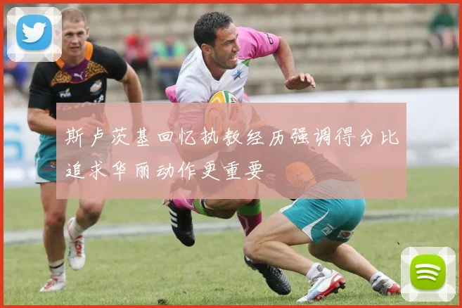 斯卢茨基回忆执教经历强调得分比追求华丽动作更重要