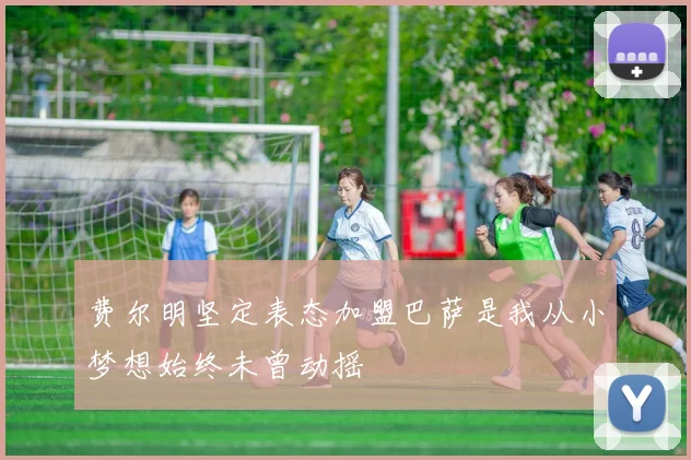 费尔明坚定表态加盟巴萨是我从小梦想始终未曾动摇
