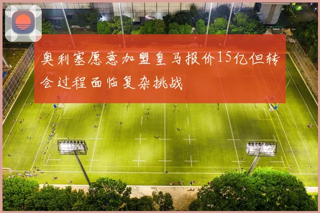 奥利塞愿意加盟皇马报价15亿但转会过程面临复杂挑战