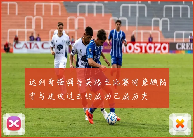 达利奇强调与英格兰比赛将兼顾防守与进攻过去的成功已成历史