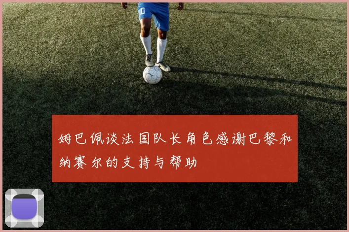 姆巴佩谈法国队长角色感谢巴黎和纳赛尔的支持与帮助