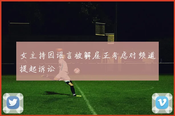 女主持因谣言被解雇正考虑对频道提起诉讼