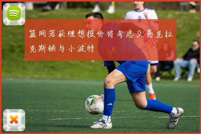 篮网若获理想报价将考虑交易克拉克斯顿与小波特