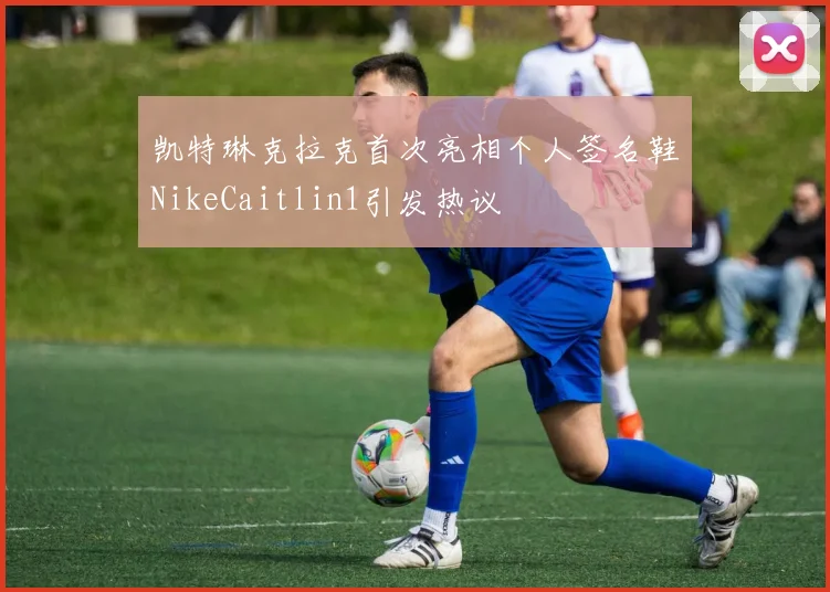凯特琳克拉克首次亮相个人签名鞋NikeCaitlin1引发热议