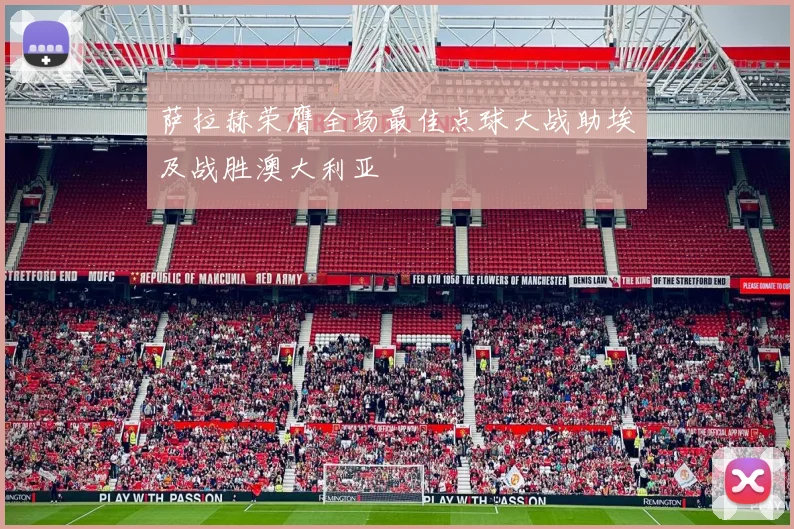 萨拉赫荣膺全场最佳点球大战助埃及战胜澳大利亚