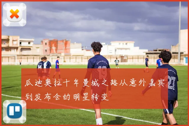瓜迪奥拉十年曼城之路从意外嘉宾到发布会的明星转变
