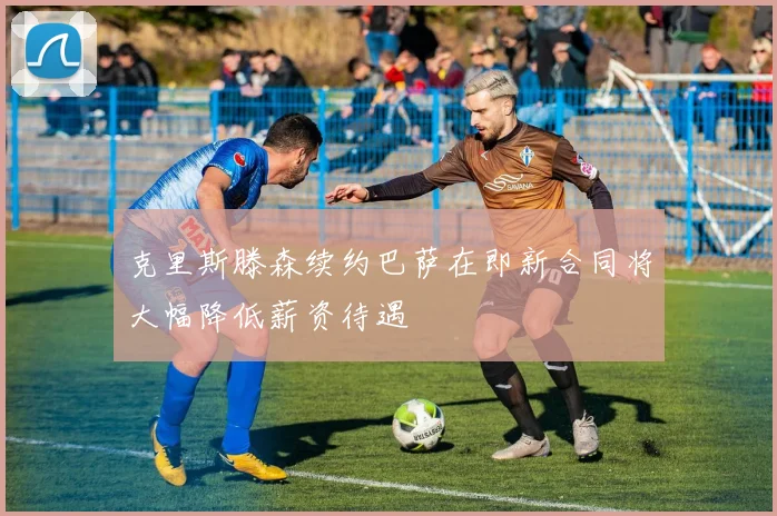 克里斯滕森续约巴萨在即新合同将大幅降低薪资待遇