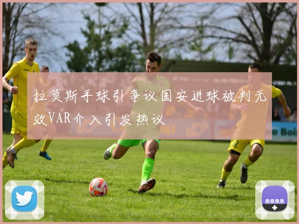 拉莫斯手球引争议国安进球被判无效VAR介入引发热议