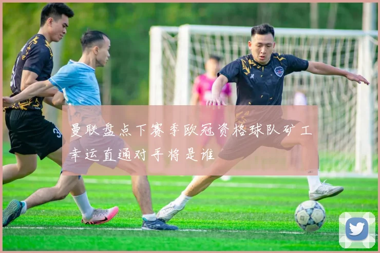 曼联盘点下赛季欧冠资格球队矿工幸运直通对手将是谁