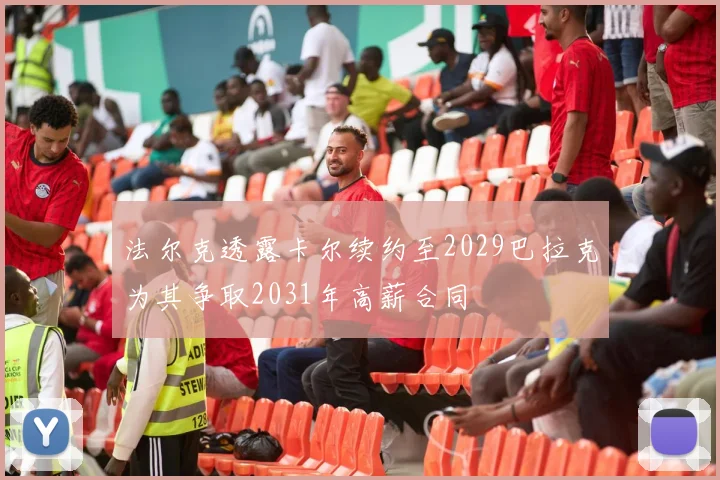 法尔克透露卡尔续约至2029巴拉克为其争取2031年高薪合同